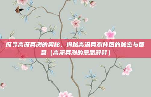 探寻高深莫测的奥秘，揭秘高深莫测背后的秘密与智慧（高深莫测的意思解释）