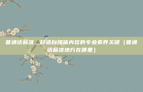 普通话标准，打造自媒体内容的专业素养关键（普通话标准地方在哪里）