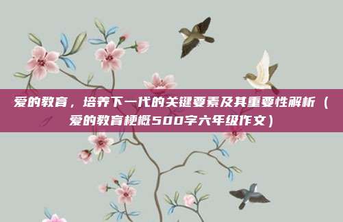 爱的教育，培养下一代的关键要素及其重要性解析（爱的教育梗概500字六年级作文）