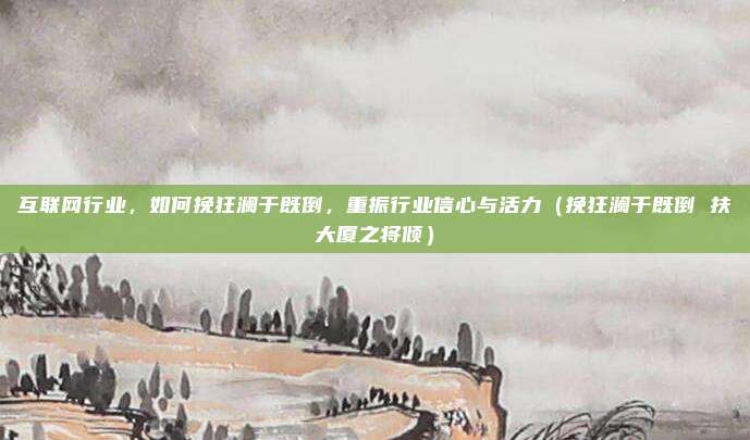 互联网行业，如何挽狂澜于既倒，重振行业信心与活力（挽狂澜于既倒 扶大厦之将倾）