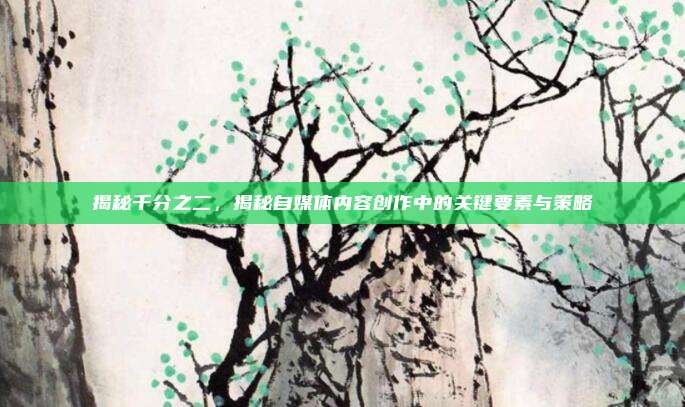 揭秘千分之二，揭秘自媒体内容创作中的关键要素与策略