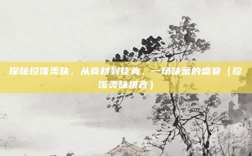 探秘珍馐美味，从食材到佳肴，一场味蕾的盛宴（珍馐美味拼音）