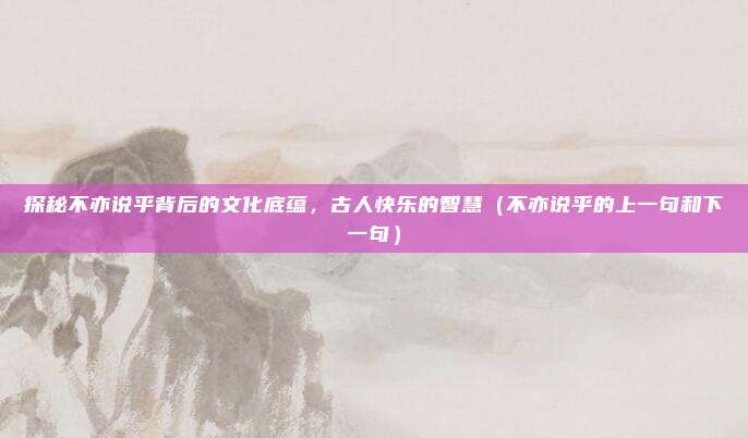 探秘不亦说乎背后的文化底蕴，古人快乐的智慧（不亦说乎的上一句和下一句）
