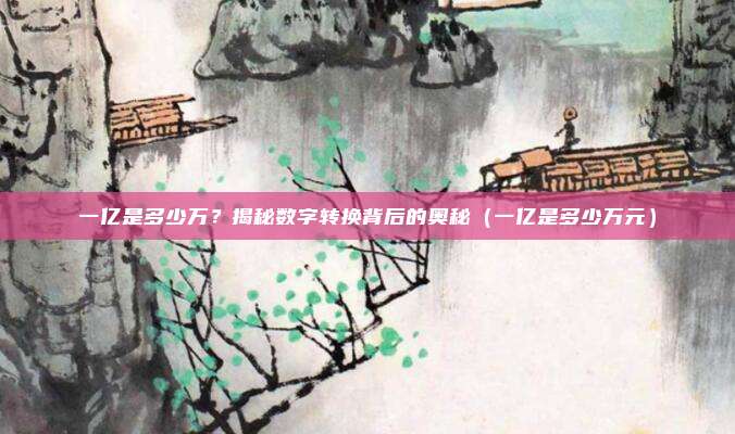 一亿是多少万？揭秘数字转换背后的奥秘（一亿是多少万元）