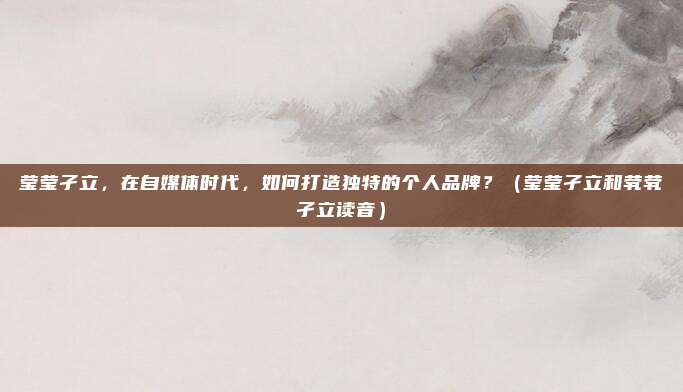 莹莹孑立，在自媒体时代，如何打造独特的个人品牌？（莹莹孑立和茕茕孑立读音）