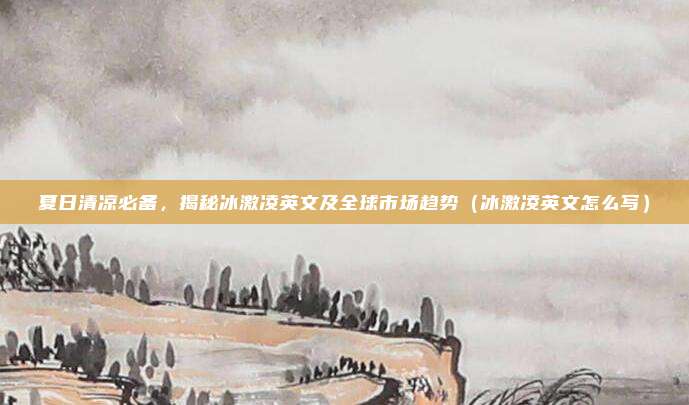 夏日清凉必备，揭秘冰激凌英文及全球市场趋势（冰激凌英文怎么写）