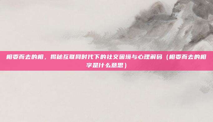 相委而去的相，揭秘互联网时代下的社交困境与心理解码（相委而去的相字是什么意思）