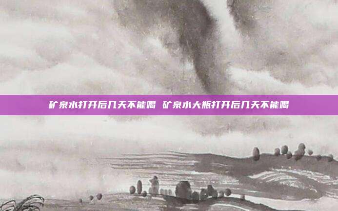 矿泉水打开后几天不能喝 矿泉水大瓶打开后几天不能喝