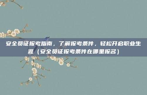安全员证报考指南，了解报考条件，轻松开启职业生涯（安全员证报考条件在哪里报名）