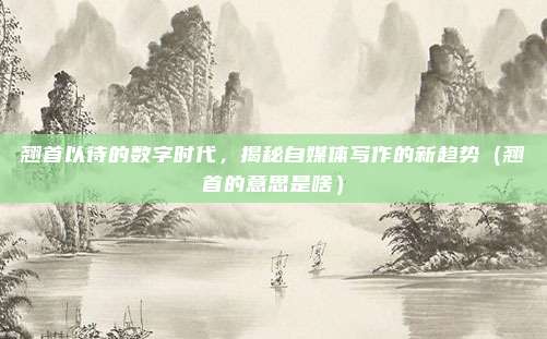 翘首以待的数字时代，揭秘自媒体写作的新趋势（翘首的意思是啥）