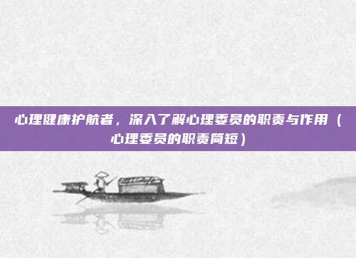 心理健康护航者，深入了解心理委员的职责与作用（心理委员的职责简短）