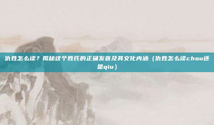 仇姓怎么读?揭秘这个姓氏的正确发音及其文化内涵(仇姓怎么读chou还是qiu)