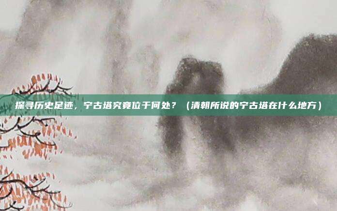 探寻历史足迹,宁古塔究竟位于何处?(清朝所说的宁古塔在什么地方)