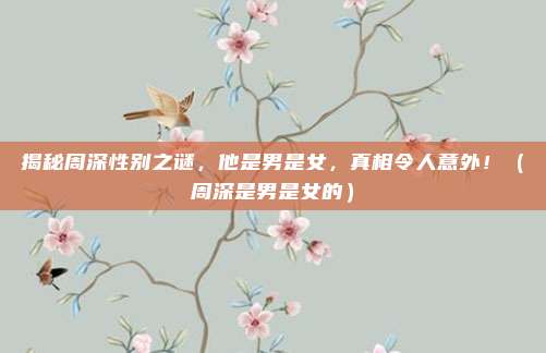 揭秘周深性别之谜，他是男是女，真相令人意外！（周深是男是女的）