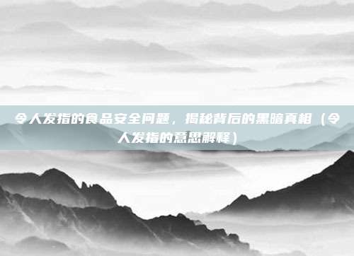 令人发指的食品安全问题，揭秘背后的黑暗真相（令人发指的意思解释）
