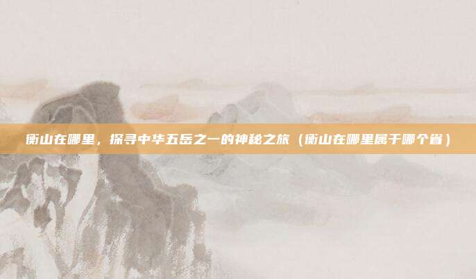 衡山在哪里,探寻中华五岳之一的神秘之旅(衡山在哪里属于哪个省)