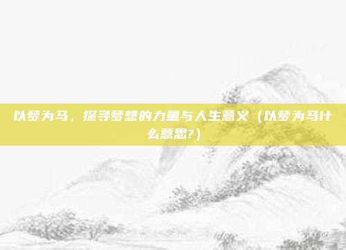 以梦为马，探寻梦想的力量与人生意义（以梦为马什么意思?）