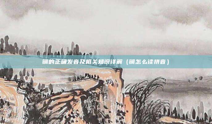 镧的正确发音及相关知识详解（镧怎么读拼音）