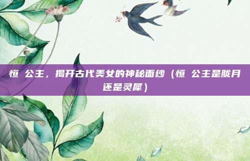 恒媞公主，揭开古代美女的神秘面纱（恒媞公主是胧月还是灵犀）