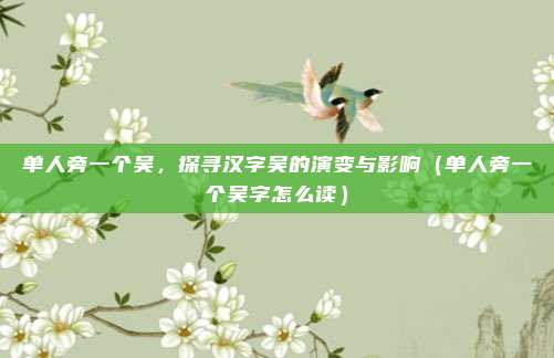 单人旁一个吴，探寻汉字吴的演变与影响（单人旁一个吴字怎么读）