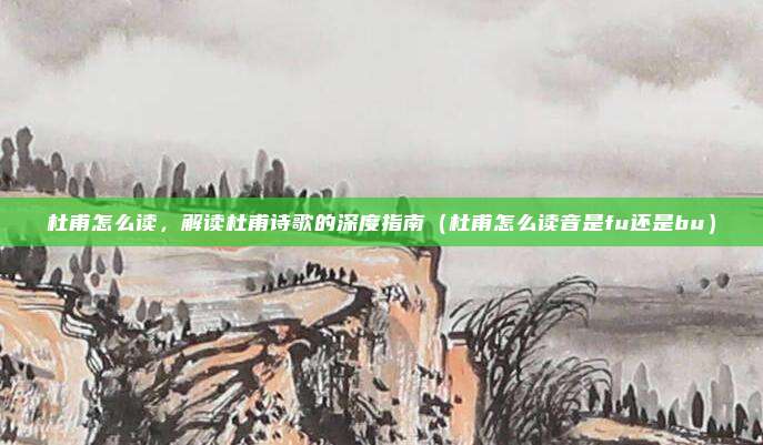 杜甫怎么读，解读杜甫诗歌的深度指南（杜甫怎么读音是fu还是bu）