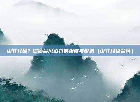 山竹几级？揭秘台风山竹的强度与影响（山竹几级台风）