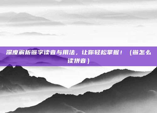 深度解析镞字读音与用法，让你轻松掌握！（镞怎么读拼音）