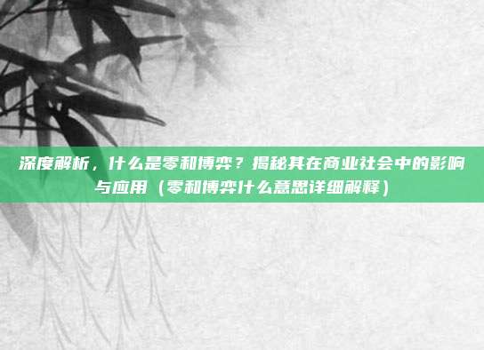 深度解析，什么是零和博弈？揭秘其在商业社会中的影响与应用（零和博弈什么意思详细解释）