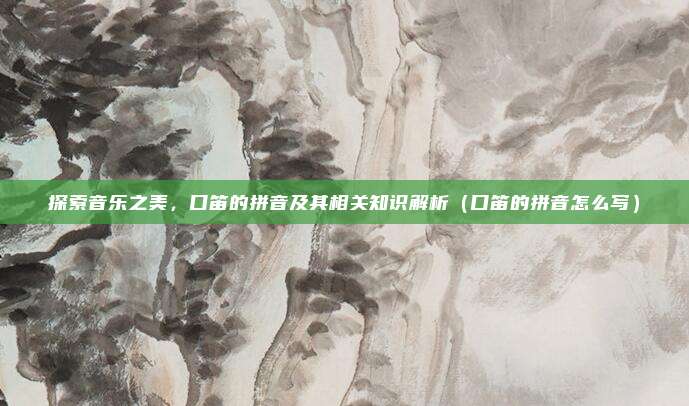 探索音乐之美，口笛的拼音及其相关知识解析（口笛的拼音怎么写）