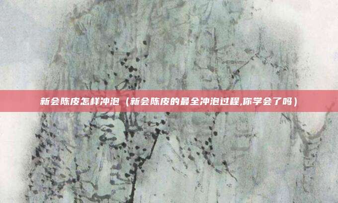 新会陈皮怎样冲泡（新会陈皮的最全冲泡过程,你学会了吗）