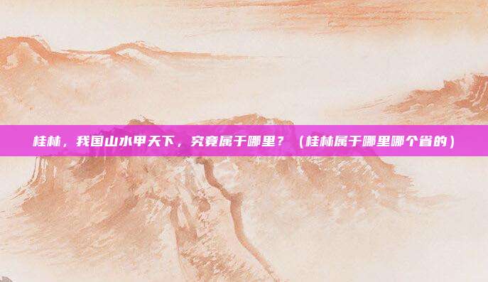 桂林，我国山水甲天下，究竟属于哪里？（桂林属于哪里哪个省的）