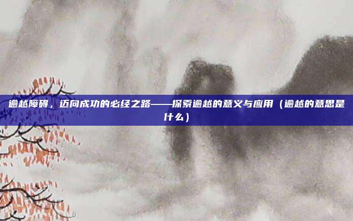 逾越障碍，迈向成功的必经之路——探索逾越的意义与应用（逾越的意思是什么）