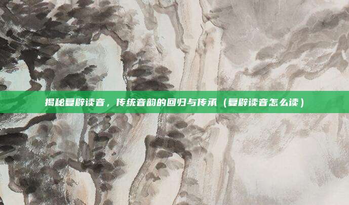揭秘复辟读音，传统音韵的回归与传承（复辟读音怎么读）