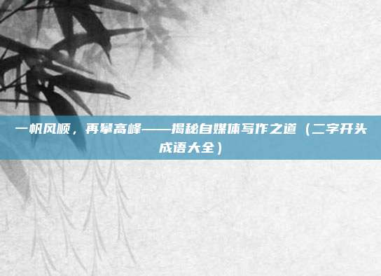 一帆风顺，再攀高峰——揭秘自媒体写作之道（二字开头成语大全）