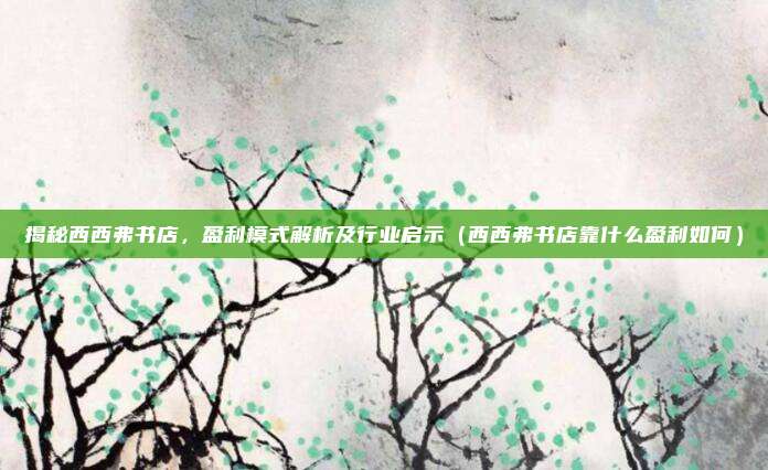 揭秘西西弗书店，盈利模式解析及行业启示（西西弗书店靠什么盈利如何）