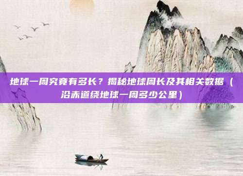 地球一周究竟有多长？揭秘地球周长及其相关数据（沿赤道绕地球一周多少公里）