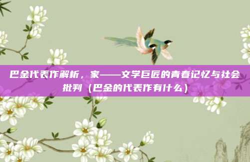 巴金代表作解析，家——文学巨匠的青春记忆与社会批判（巴金的代表作有什么）