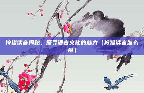 狩猎读音揭秘,探寻语言文化的魅力(狩猎读音怎么拼)