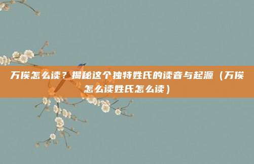 万俟怎么读？揭秘这个独特姓氏的读音与起源（万俟怎么读姓氏怎么读）