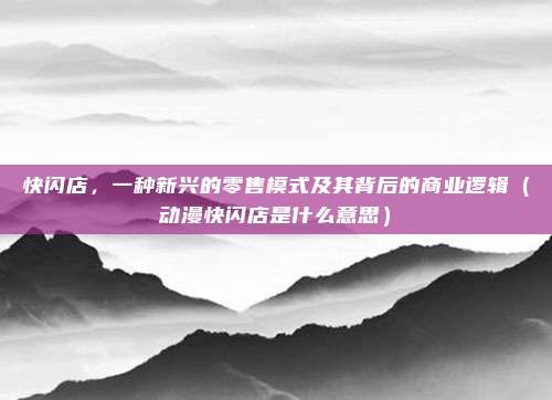 快闪店,一种新兴的零售模式及其背后的商业逻辑(动漫快闪店是什么意思)