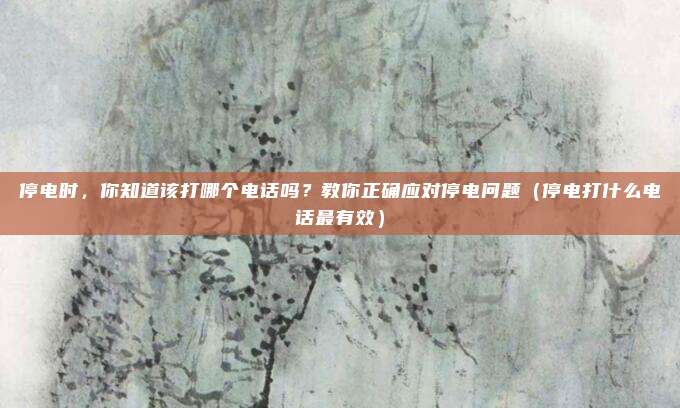 停电时，你知道该打哪个电话吗？教你正确应对停电问题（停电打什么电话最有效）