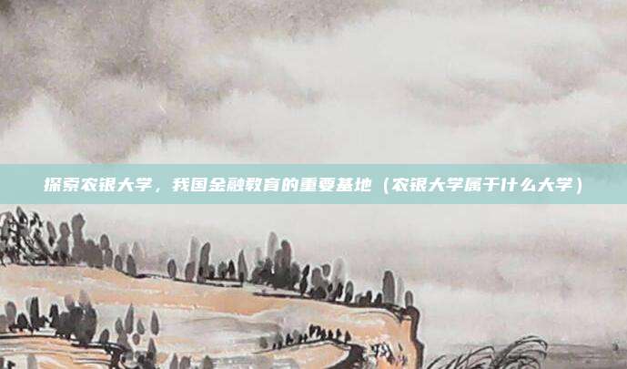 探索农银大学，我国金融教育的重要基地（农银大学属于什么大学）