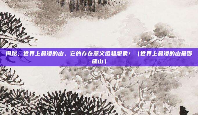揭秘，世界上最矮的山，它的存在意义远超想象！（世界上最矮的山是哪座山）