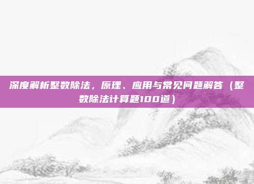 深度解析整数除法，原理、应用与常见问题解答（整数除法计算题100道）