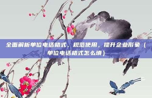 全面解析单位电话格式，规范使用，提升企业形象（单位电话格式怎么填）