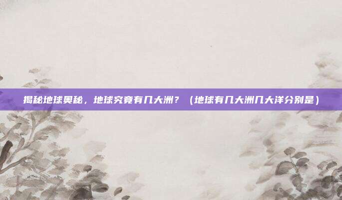 揭秘地球奥秘，地球究竟有几大洲？（地球有几大洲几大洋分别是）