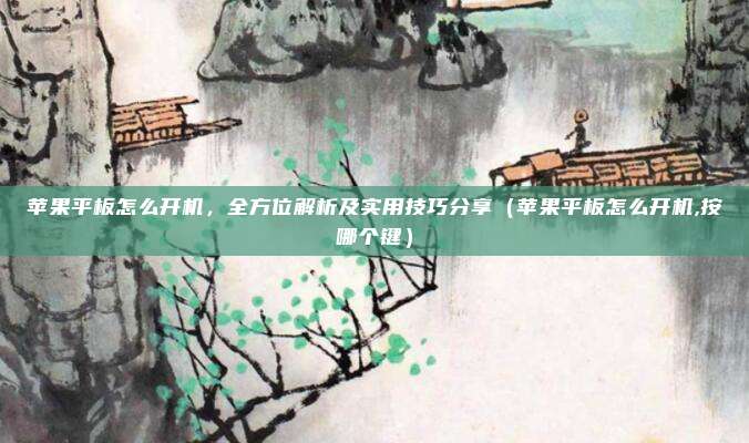 苹果平板怎么开机，全方位解析及实用技巧分享（苹果平板怎么开机,按哪个键）