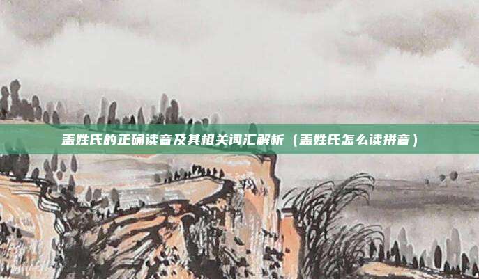盖姓氏的正确读音及其相关词汇解析（盖姓氏怎么读拼音）