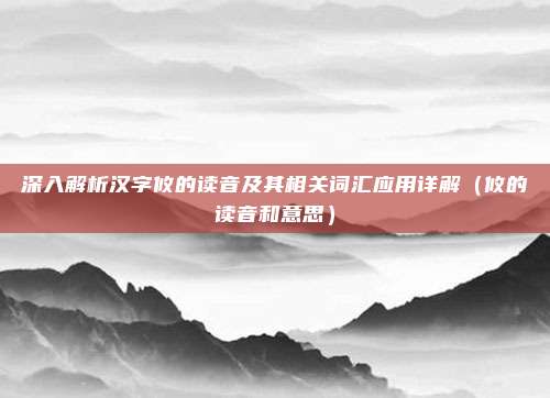 深入解析汉字攸的读音及其相关词汇应用详解（攸的读音和意思）