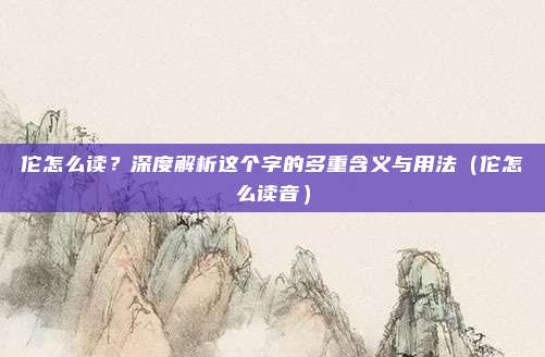 佗怎么读？深度解析这个字的多重含义与用法（佗怎么读音）
